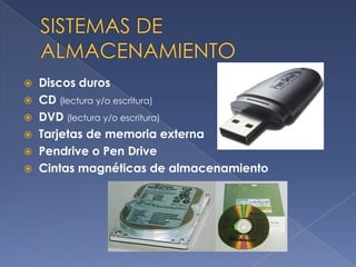    Discos duros
   CD (lectura y/o escritura)
   DVD (lectura y/o escritura)
   Tarjetas de memoria externa
   Pendrive o Pen Drive
   Cintas magnéticas de almacenamiento
 