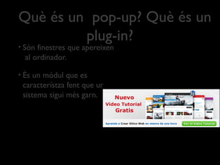 Què és un pop-up? Què és un
plug-in?
• Són finestres que apereixen
al ordinador.
• És un módul que es
característza fent que un
sistema sigui més garn.
 