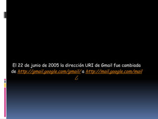 El 22 de junio de 2005 la dirección URI de Gmail fue cambiada
de http://gmail.google.com/gmail/ a http://mail.google.com/mail
                                /.
 