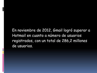 En noviembre de 2012, Gmail logró superar a
Hotmail en cuanto a número de usuarios
registrados, con un total de 286,2 millones
de usuarios.
 