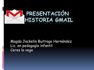PRESENTACIÓN
       HISTORIA GMAIL



Magda Jackelin Buitrago Hernández
Lic. en pedagogía infantil
Ceres la vega
 