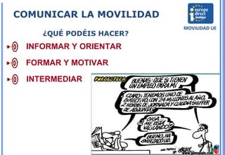 21
COMUNICAR LA MOVILIDAD
MOVILIDAD UE
¿QUÉ PODÉIS HACER?
INFORMAR Y ORIENTAR
FORMAR Y MOTIVAR
INTERMEDIAR
 