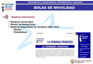 9
BOLSA DE MOVILIDAD
MOVILIDAD EN LA UNIÓN EUROPEA, APROXIMACIÓN AL CIUDADANO
Boletines Informativos
 Boletines quincenales
 Boletín de ofertas Eures
 Boletines Específicos: Ej: Vendimia 2009 - 2012
Boletín
Estadísticas
 