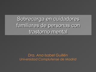 Dra. Ana Isabel Guillén
Universidad Complutense de Madrid
Sobrecarga en cuidadoresSobrecarga en cuidadores
familiares de personas confamiliares de personas con
trastorno mentaltrastorno mental
 