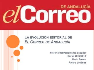 LA EVOLUCIÓN EDITORIAL DE
EL CORREO DE ANDALUCÍA
Historia del Periodismo Español
Curso 2012/2013
Mario Ruano
Álvaro Jiménez
 