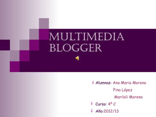 MultiMedia
blogger
Alumnas: Ana Maria Moreno
Fina López
Mariloli Moreno
Curso: 4º C
Año:2012/13
 