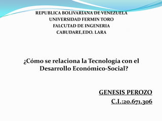 REPUBLICA BOLIVARIANA DE VENEZUELA
UNIVERSIDAD FERMIN TORO
FALCUTAD DE INGENERIA
CABUDARE,EDO. LARA
¿Cómo se relaciona la Tecnología con el
Desarrollo Económico-Social?
GENESIS PEROZO
C.I.:20.671.306
 
