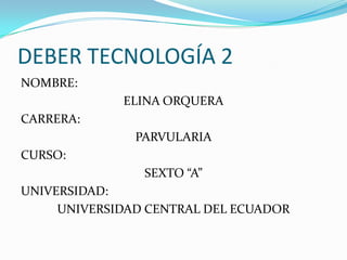 DEBER TECNOLOGÍA 2
NOMBRE:
ELINA ORQUERA
CARRERA:
PARVULARIA
CURSO:
SEXTO “A”
UNIVERSIDAD:
UNIVERSIDAD CENTRAL DEL ECUADOR
 
