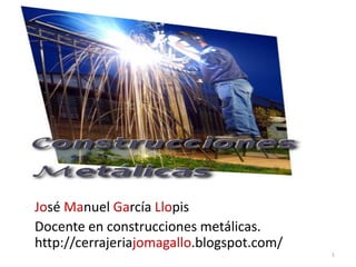 Presentación
José Manuel García Llopis
Docente en construcciones metálicas.
http://cerrajeriajomagallo.blogspot.com/
1
 