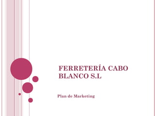 FERRETERÍA CABO
BLANCO S.L
Plan de Marketing
 