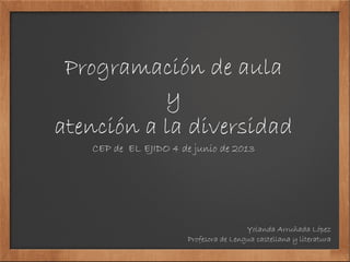 Programación de aula
y
atención a la diversidad
CEP de EL EJIDO 4 de junio de 2013
Yolanda Arruñada López
Profesora de Lengua castellana y literatura
 