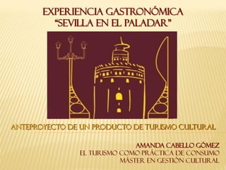Anteproyecto de un producto de Turismo Cultural
Amanda Cabello Gómez
El Turismo como práctica de consumo
Máster en Gestión Cultural
Experiencia Gastronómica
“Sevilla en el Paladar”
 