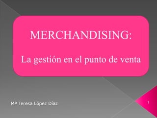 MERCHANDISING:
La gestión en el punto de venta
Mª Teresa López Díaz 1
 