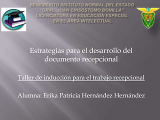Estrategias para el desarrollo del
documento recepcional
Taller de inducción para el trabajo recepcional
Alumna: Erika Patricia Hernández Hernández
 