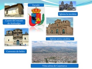 Iglesia santa catalina
Convento de belén
Cuarto del rescate
de Atahualpa
Iglesia la recoleta
Escudo
Vista aérea de Cajamarca
 
