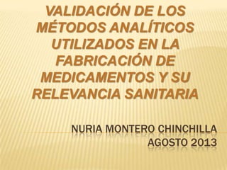 NURIA MONTERO CHINCHILLA
AGOSTO 2013
VALIDACIÓN DE LOS
MÉTODOS ANALÍTICOS
UTILIZADOS EN LA
FABRICACIÓN DE
MEDICAMENTOS Y SU
RELEVANCIA SANITARIA
 