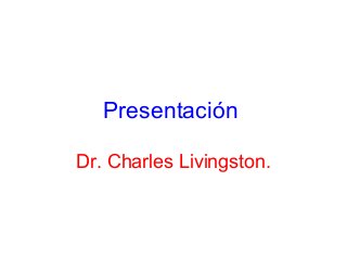 Presentación
Dr. Charles Livingston.
 