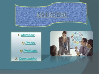 MARKETING
1. Mercado:
a) Precio.
a) Producto.
2. Consumidor.
 