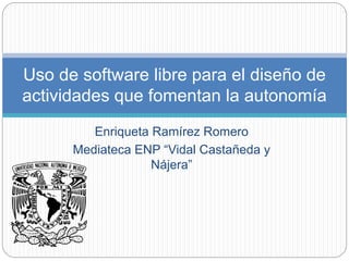 Enriqueta Ramírez Romero
Mediateca ENP “Vidal Castañeda y
Nájera”
Uso de software libre para el diseño de
actividades que fomentan la autonomía
 