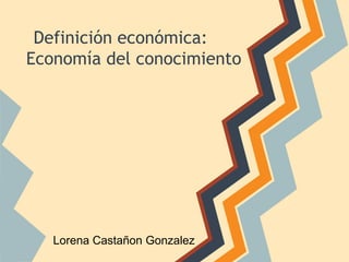 Definición económica:
Economía del conocimiento
Lorena Castañon Gonzalez
 