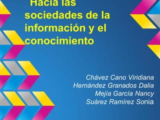 Chávez Cano Viridiana
Hernández Granados Dalia
Mejía García Nancy
Suárez Ramírez Sonia
Hacia las
sociedades de la
información y el
conocimiento
 