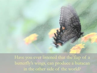 Have you ever listened that the flap of a
butterfly’s wings, can produce a huracan
in the other side of the world?
 
