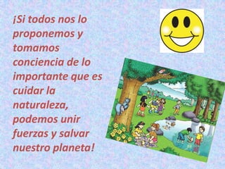 ¡Si todos nos lo
proponemos y
tomamos
conciencia de lo
importante que es
cuidar la
naturaleza,
podemos unir
fuerzas y salvar
nuestro planeta!
 