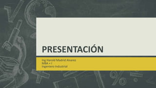 PRESENTACIÓN
Ing Harold Madrid Alvarez
MBA + I
Ingeniero Industrial
 