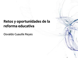 Retos y oportunidades de la
reforma educativa
Osvaldo Cuautle Reyes
 