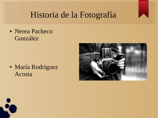 Historia de la Fotografía
● Nerea Pacheco
González
● María Rodríguez
Acosta
 