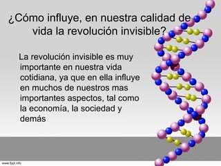 ¿Cómo influye, en nuestra calidad de
vida la revolución invisible?
La revolución invisible es muy
importante en nuestra vida
cotidiana, ya que en ella influye
en muchos de nuestros mas
importantes aspectos, tal como
la economía, la sociedad y
demás

 