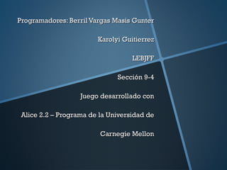 Programadores: Berril Vargas Masis Gunter
Karolyi Guitierrez
LEBJFF
Sección 9-4
Juego desarrollado con
Alice 2.2 – Programa de la Universidad de
Carnegie Mellon

 