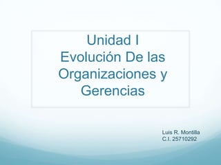 Unidad I
Evolución De las
Organizaciones y
Gerencias
Luis R. Montilla
C.I. 25710292

 