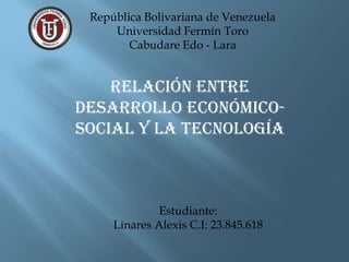 República Bolivariana de Venezuela
Universidad Fermín Toro
Cabudare Edo - Lara

Relación entre
desarrollo económicosocial y la tecnología

Estudiante:
Linares Alexis C.I: 23.845.618

 