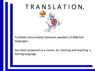 T R A N S L A T I O N.

Facilitate comunication between speakers of different
languages .
Has been proposed as a means for learning and teaching a
foreing language .

 
