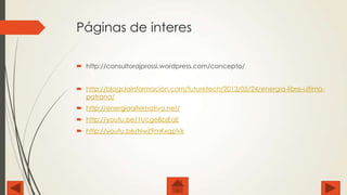 Páginas de interes
 http://consultorajprossi.wordpress.com/concepto/
 http://blogs.lainformacion.com/futuretech/2013/05/24/energia-libre-ultimapatrana/
 http://energiaalternativa.net/
 http://youtu.be/1UcgeBpjEqE
 http://youtu.be/NwZ9mKxqpVk

 