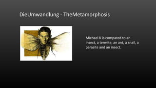 DieUmwandlung - TheMetamorphosis

Michael K is compared to an
insect, a termite, an ant, a snail, a
parasite and an insect.

 