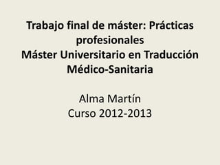 Trabajo final de máster: Prácticas
profesionales
Máster Universitario en Traducción
Médico-Sanitaria
Alma Martín
Curso 2012-2013

 