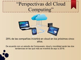 “Perspectivas del Cloud
Computing”

29% de las compañías invertirá en cloud en los próximos cinco
años.
De acuerdo con un estudio de Compuware, cloud y movilidad serán las dos
tendencias en las que más se invertirá de aquí a 2018.

 
