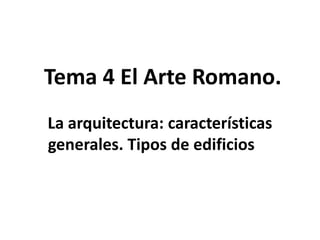 Tema 4 El Arte Romano.
La arquitectura: características
generales. Tipos de edificios

 