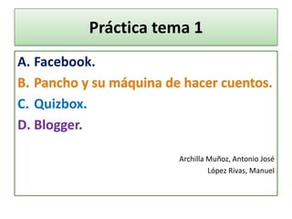 Práctica tema 1
A. Facebook.
C. Quizbox.
D. Blogger.
Archilla Muñoz, Antonio José
López Rivas, Manuel