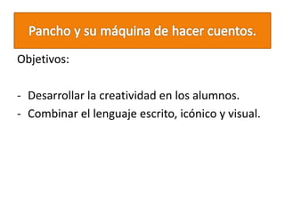 Objetivos:
- Desarrollar la creatividad en los alumnos.
- Combinar el lenguaje escrito, icónico y visual.