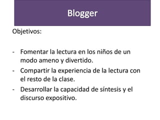 Objetivos:
- Fomentar la lectura en los niños de un
modo ameno y divertido.
- Compartir la experiencia de la lectura con
el resto de la clase.
- Desarrollar la capacidad de síntesis y el
discurso expositivo.