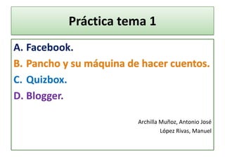 Práctica tema 1
A. Facebook.
C. Quizbox.
D. Blogger.
Archilla Muñoz, Antonio José
López Rivas, Manuel

 