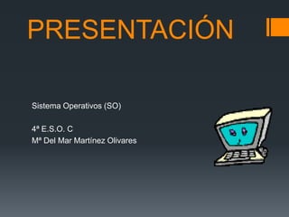 PRESENTACIÓN
Sistema Operativos (SO)
4ª E.S.O. C
Mª Del Mar Martínez Olivares

 
