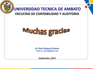 UNIVERSIDAD TECNICA DE AMBATO
FACULTAD DE CONTABILIDAD Y AUDITORIA

Dr. Elvis Vásquez Coloma
email: ev_acami@yahoo.com

Septiembre, 2013

 