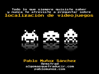 y

Todo lo que siempre quisiste saber
nunca te atreviste a preguntar sobre

localización

de

videojuegos

Pablo Muñoz Sánchez
@pmstrad
algomasquetraducir.com
pablomunoz.com

 