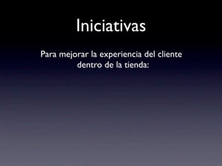 Iniciativas
Para mejorar la experiencia del cliente
         dentro de la tienda:
 