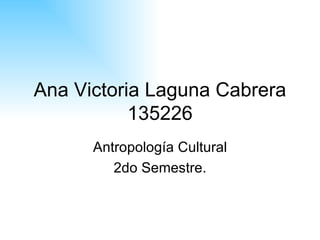 Ana Victoria Laguna Cabrera 135226 Antropología Cultural 2do Semestre. 