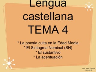Lengua
castellana
TEMA 4
* La poesía culta en la Edad Media
* El Sintagma Nominal (SN)
* El sustantivo
* La acentuación
I.E.S. Santa Engracia
2013-2014

 